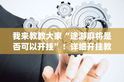 我来教教大家“途游麻将是否可以开挂”！详细开挂教程（确实真的有挂)-抖音