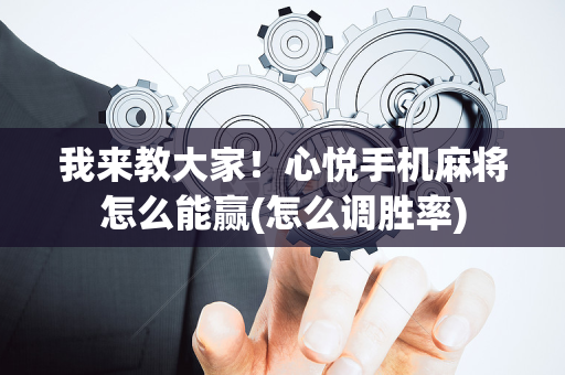 我来教大家！心悦手机麻将怎么能赢(怎么调胜率)