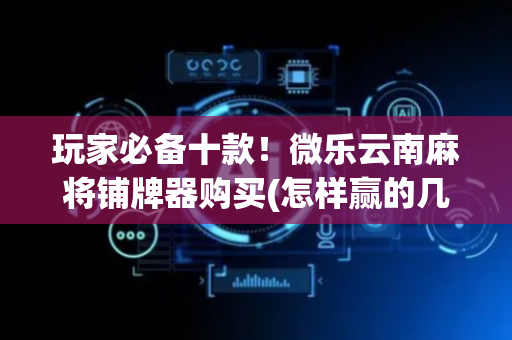 玩家必备十款！微乐云南麻将铺牌器购买(怎样赢的几率大)