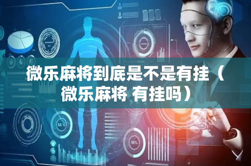 微乐麻将到底是不是有挂（微乐麻将 有挂吗）