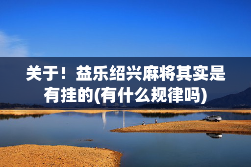 关于！益乐绍兴麻将其实是有挂的(有什么规律吗)