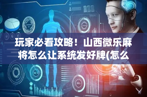 玩家必看攻略！山西微乐麻将怎么让系统发好牌(怎么拿好牌)