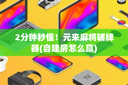 2分钟秒懂！元来麻将辅牌器(自建房怎么赢)