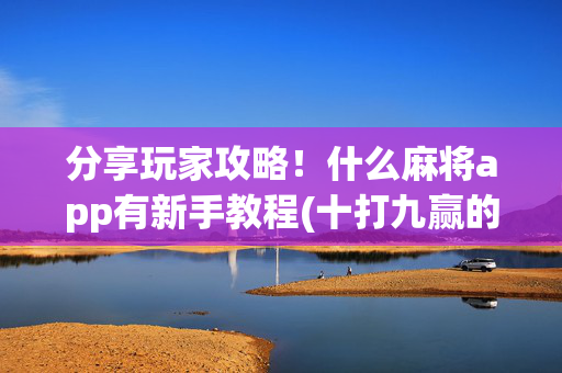 分享玩家攻略！什么麻将app有新手教程(十打九赢的打法)