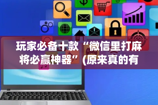 玩家必备十款“微信里打麻将必赢神器”(原来真的有挂)-抖音