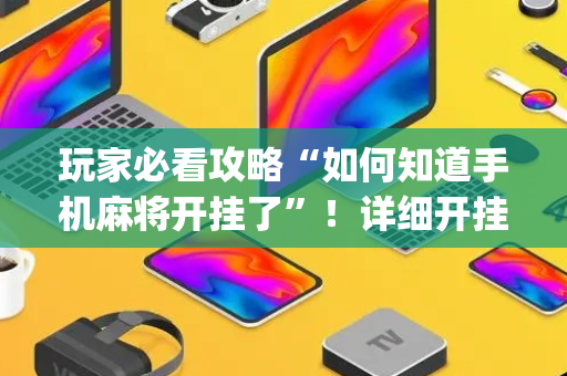 玩家必看攻略“如何知道手机麻将开挂了”！详细开挂教程（确实真的有挂)-抖音