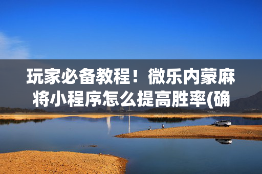 玩家必备教程！微乐内蒙麻将小程序怎么提高胜率(确实真的有挂)