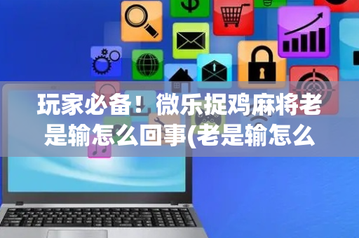 玩家必备！微乐捉鸡麻将老是输怎么回事(老是输怎么办)