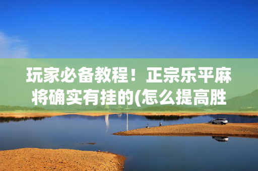 玩家必备教程！正宗乐平麻将确实有挂的(怎么提高胜率)