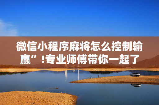 微信小程序麻将怎么控制输赢”!专业师傅带你一起了解（详细教程）-抖音
