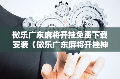 微乐广东麻将开挂免费下载安装（微乐广东麻将开挂神器下载软件）