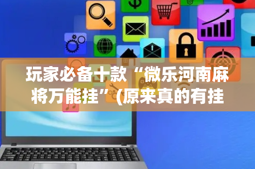 玩家必备十款“微乐河南麻将万能挂”(原来真的有挂)-抖音