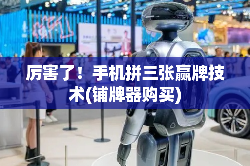 厉害了！手机拼三张赢牌技术(铺牌器购买)