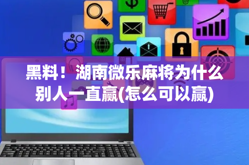 黑料！湖南微乐麻将为什么别人一直赢(怎么可以赢)