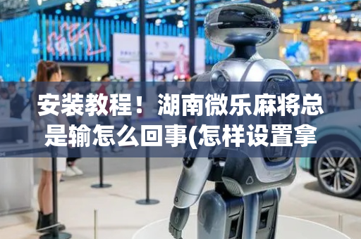 安装教程！湖南微乐麻将总是输怎么回事(怎样设置拿好牌)