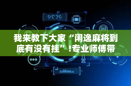 我来教下大家“闲逸麻将到底有没有挂”!专业师傅带你一起了解（详细教程）-抖音