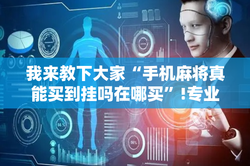 我来教下大家“手机麻将真能买到挂吗在哪买”!专业师傅带你一起了解（详细教程）-抖音