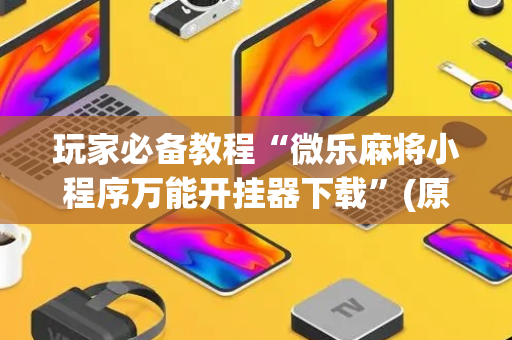 玩家必备教程“微乐麻将小程序万能开挂器下载”(原来真的有挂)-抖音