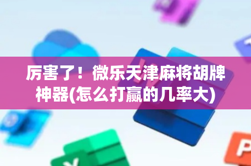 厉害了！微乐天津麻将胡牌神器(怎么打赢的几率大)
