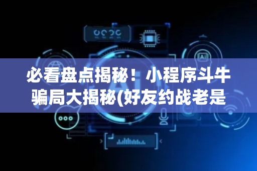 必看盘点揭秘！小程序斗牛骗局大揭秘(好友约战老是输)