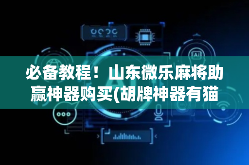 必备教程！山东微乐麻将助赢神器购买(胡牌神器有猫腻吗)