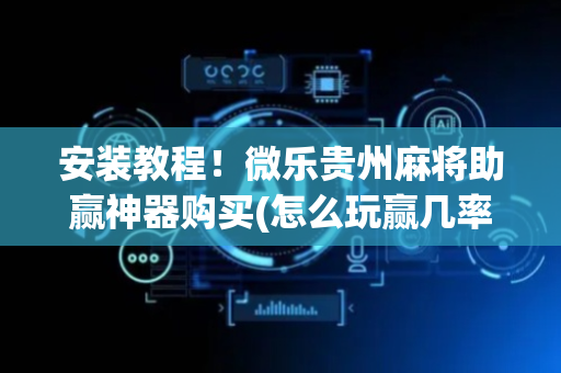 安装教程！微乐贵州麻将助赢神器购买(怎么玩赢几率大)