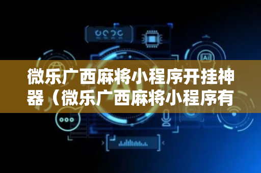 微乐广西麻将小程序开挂神器（微乐广西麻将小程序有挂吗）