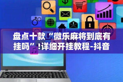 盘点十款“微乐麻将到底有挂吗”!详细开挂教程-抖音