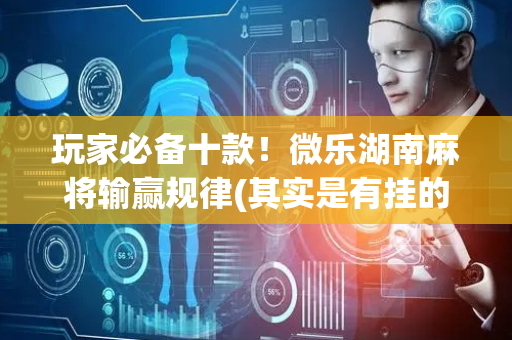 玩家必备十款！微乐湖南麻将输赢规律(其实是有挂的)