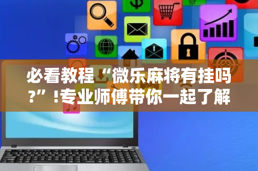 必看教程“微乐麻将有挂吗?”!专业师傅带你一起了解（详细教程）-抖音