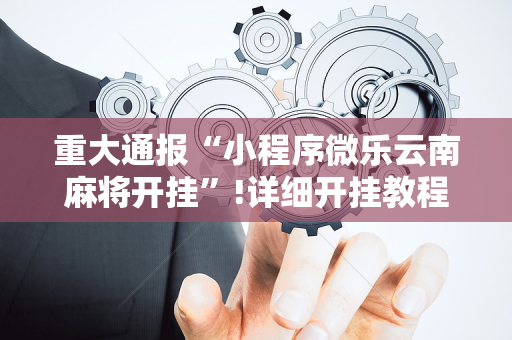 重大通报“小程序微乐云南麻将开挂”!详细开挂教程-抖音