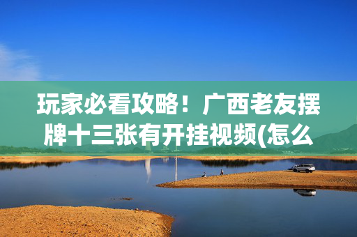 玩家必看攻略！广西老友摆牌十三张有开挂视频(怎么打才会赢)