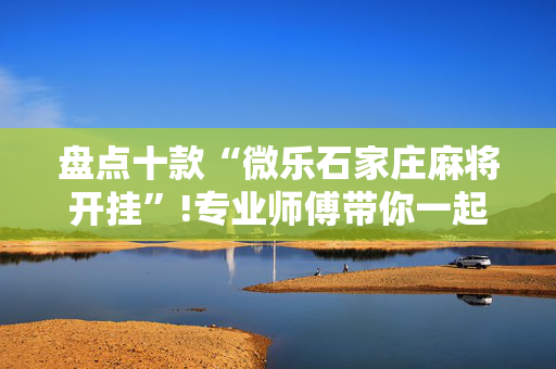 盘点十款“微乐石家庄麻将开挂”!专业师傅带你一起了解（详细教程）-抖音