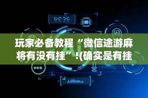 玩家必备教程“微信途游麻将有没有挂”!(确实是有挂)-抖音