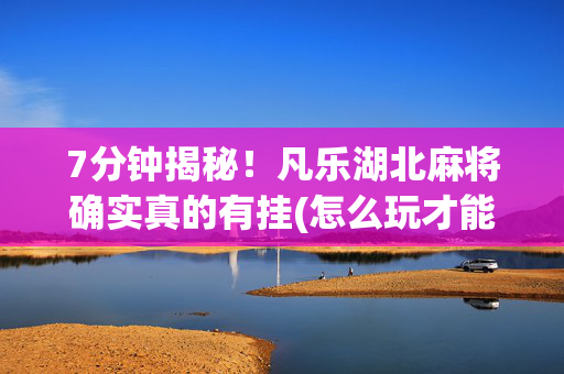 7分钟揭秘！凡乐湖北麻将确实真的有挂(怎么玩才能赢)