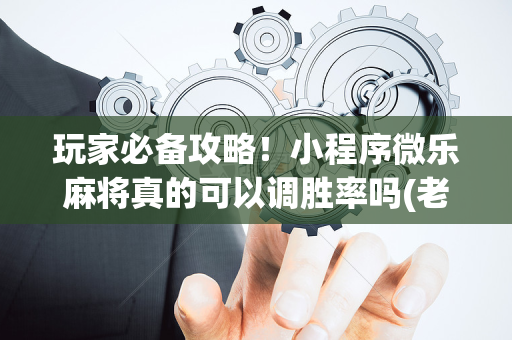 玩家必备攻略！小程序微乐麻将真的可以调胜率吗(老是输为什么)