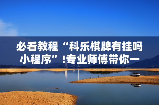 必看教程“科乐棋牌有挂吗小程序”!专业师傅带你一起了解（详细教程）-抖音