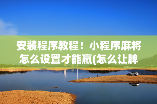 安装程序教程！小程序麻将怎么设置才能赢(怎么让牌更好)