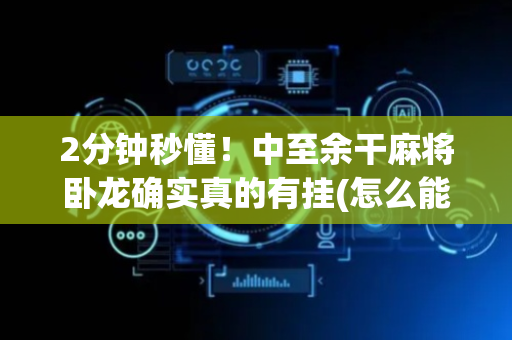 2分钟秒懂！中至余干麻将卧龙确实真的有挂(怎么能让胜率高)