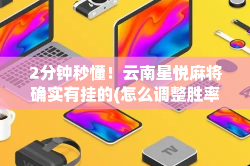 2分钟秒懂！云南星悦麻将确实有挂的(怎么调整胜率)