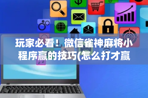 玩家必看！微信雀神麻将小程序赢的技巧(怎么打才赢)