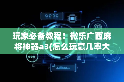 玩家必备教程！微乐广西麻将神器a3(怎么玩赢几率大)