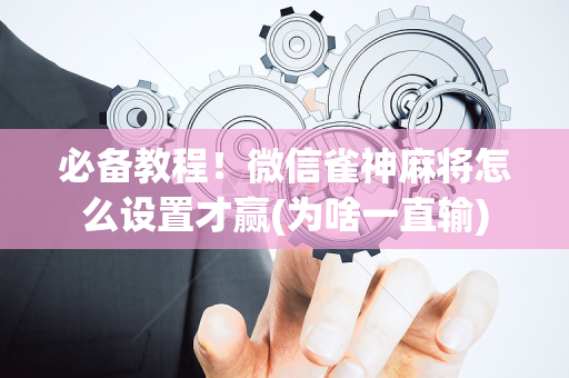 必备教程！微信雀神麻将怎么设置才赢(为啥一直输)