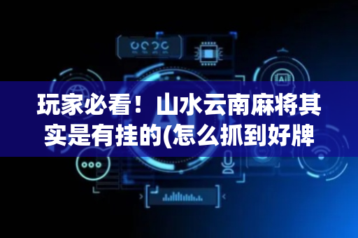 玩家必看！山水云南麻将其实是有挂的(怎么抓到好牌)
