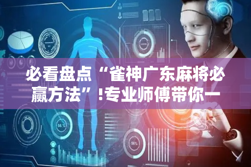 必看盘点“雀神广东麻将必赢方法”!专业师傅带你一起了解（详细教程）-抖音
