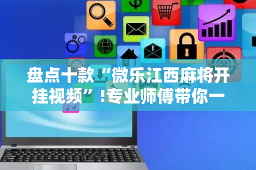 盘点十款“微乐江西麻将开挂视频”!专业师傅带你一起了解（详细教程）-抖音