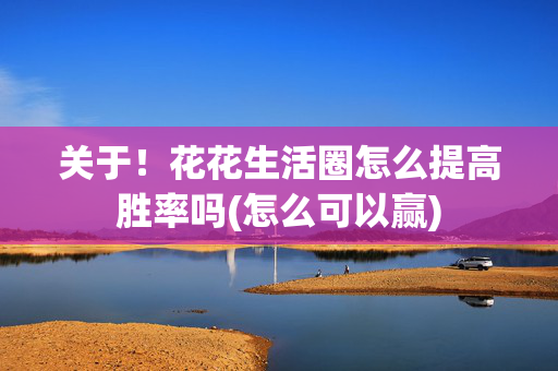 关于！花花生活圈怎么提高胜率吗(怎么可以赢)