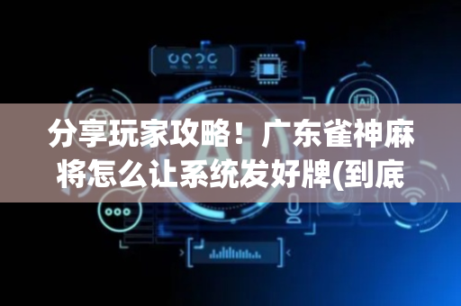 分享玩家攻略！广东雀神麻将怎么让系统发好牌(到底是不是有挂)