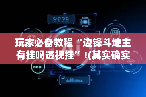 玩家必备教程“边锋斗地主有挂吗透视挂”!(其实确实有挂)-抖音