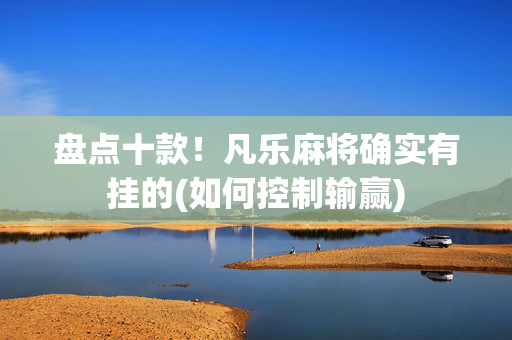 盘点十款！凡乐麻将确实有挂的(如何控制输赢)